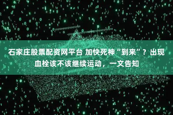 石家庄股票配资网平台 加快死神“到来”？出现血栓该不该继续运动，一文告知