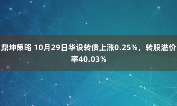 鼎坤策略 10月29日华设转债上涨0.25%，转股溢价率40.03%