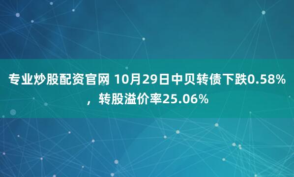 专业炒股配资官网 10月29日中贝转债下跌0.58%，转股溢价率25.06%
