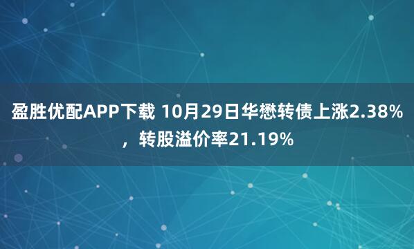 盈胜优配APP下载 10月29日华懋转债上涨2.38%，转股溢价率21.19%