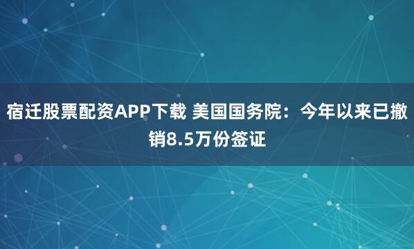 宿迁股票配资APP下载 美国国务院：今年以来已撤销8.5万份签证