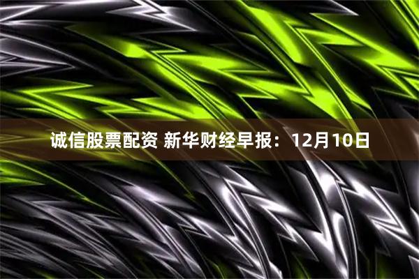 诚信股票配资 新华财经早报：12月10日