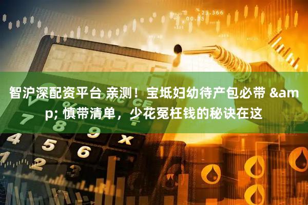 智沪深配资平台 亲测！宝坻妇幼待产包必带 & 慎带清单，少花冤枉钱的秘诀在这