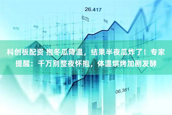 科创板配资 抱冬瓜降温，结果半夜瓜炸了！专家提醒：千万别整夜怀抱，体温烘烤加剧发酵