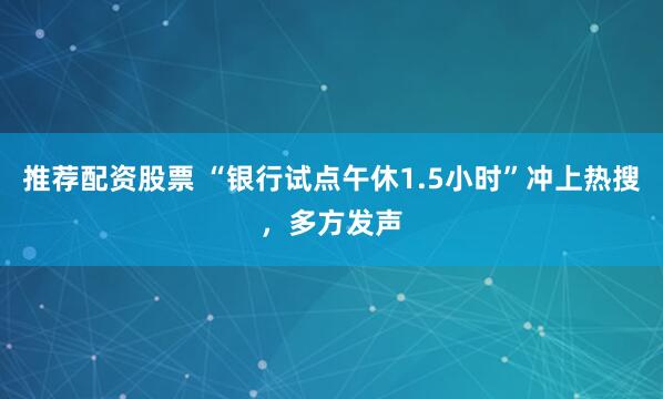 推荐配资股票 “银行试点午休1.5小时”冲上热搜，多方发声