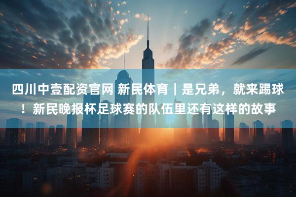 四川中壹配资官网 新民体育｜是兄弟，就来踢球！新民晚报杯足球赛的队伍里还有这样的故事